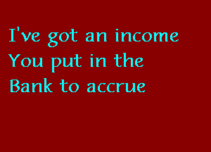 I've got an income
You put in the

Bank to accrue