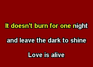 It doesn't burn for one night

and leave the dark to shine

Love is alive