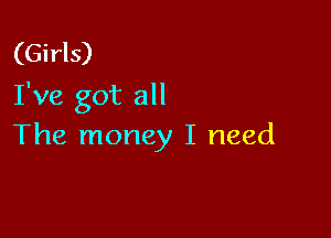 (Girls)
I've got all

The money I need
