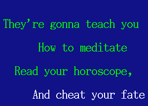 Theyore gonna teach you
How to meditate
Read your horoscope,

And Cheat your fate