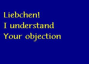 Liebchen!
I understand

Your objection