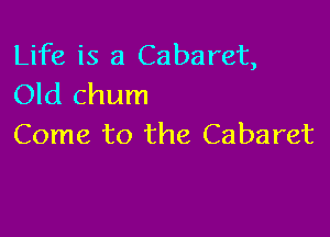 Life is a Cabaret,
Old chum

Come to the Cabaret