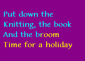 Put down the
Knitting, the book

And the broom
Time for a holiday