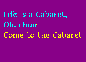 Life is a Cabaret,
Old chum

Come to the Cabaret