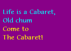 Life is a Cabaret,
Old chum

Come to
The Cabaret!