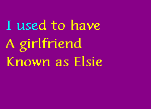 I used to have
A girlfriend

Known as Elsie