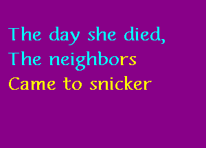 The day she died,
The neighbors

Came to snicker