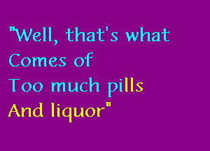 Well, that's what
Comes of

Too much pills
And liquor