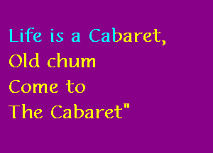 Life is a Cabaret,
Old chum

Come to
The Cabaret