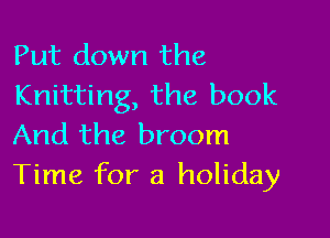 Put down the
Knitting, the book

And the broom
Time for a holiday