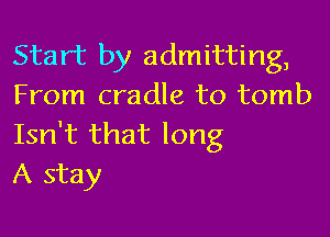 Start by admitting,
From cradle to tomb

Isn't that long
A stay