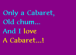 Only a Cabaret,
Old chum...

And I love
A Cabaret...!