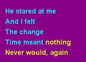 He stared at me
And I felt

The change

Time meant nothing
Never would, again