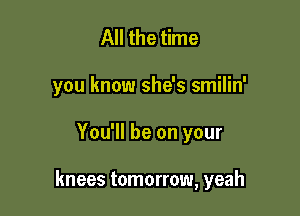 All the time
you know she's smilin'

You'll be on your

knees tomorrow, yeah