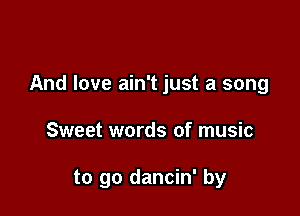 And love ain't just a song

Sweet words of music

to go dancin' by
