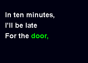 In ten minutes,
I'll be late

For the door,