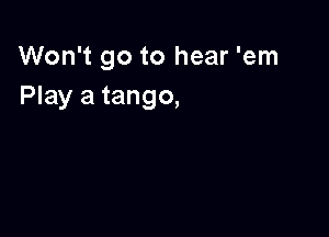 Won't go to hear 'em
Play a tango,