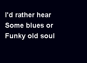 I'd rather hear
Some blues or

Funky old soul