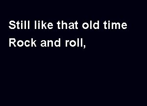 Still like that old time
Rock and roll,