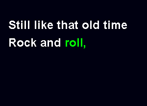 Still like that old time
Rock and roll,