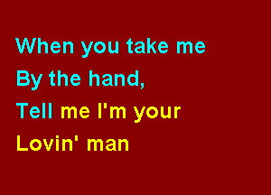 When you take me
By the hand,

Tell me I'm your
Lovin' man