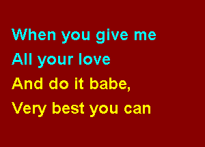 When you give me
All your love

And do it babe,
Very best you can