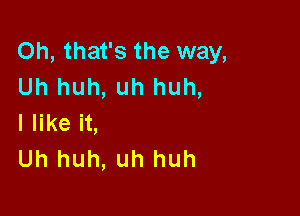 Oh, that's the way,
Uh huh, uh huh,

I like it,
Uh huh, uh huh