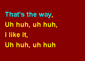 That's the way,
Uh huh, uh huh,

I like it,
Uh huh, uh huh