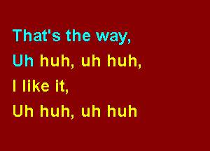 That's the way,
Uh huh, uh huh,

I like it,
Uh huh, uh huh