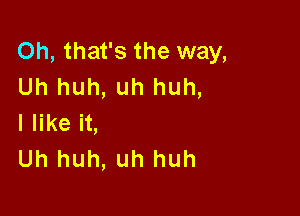 Oh, that's the way,
Uh huh, uh huh,

I like it,
Uh huh, uh huh