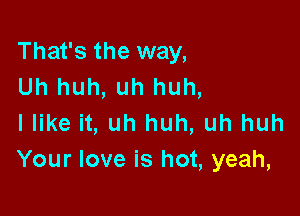 That's the way,
Uh huh, uh huh,

I like it, uh huh, uh huh
Your love is hot, yeah,