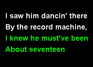 lsaw him dancin' there
By the record machine,

I knew he must've been
About seventeen