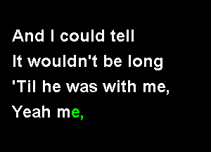 And I could tell
It wouldn't be long

'Til he was with me,
Yeah me,