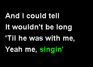 And I could tell
It wouldn't be long

'Til he was with me,
Yeah me, singin'