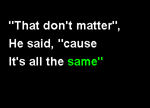 ThatdonWIna er3
He said, cause

It's all the same