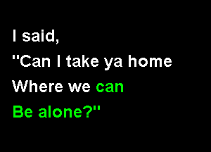 I said,
Can I take ya home

Where we can
Be alone?