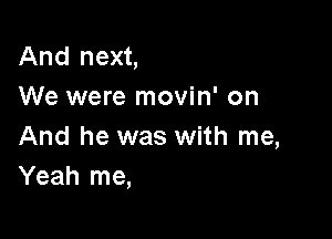 And next,
We were movin' on

And he was with me,
Yeah me,