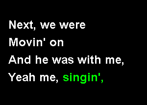 Next, we were
Movin' on

And he was with me,
Yeah me, singin',