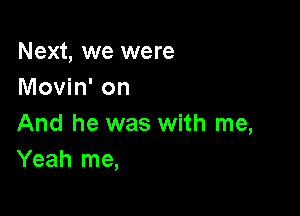 Next, we were
Movin' on

And he was with me,
Yeah me,