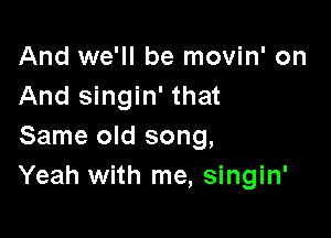 And we'll be movin' on
And singin' that

Same old song,
Yeah with me, singin'