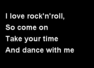 I love rock'n'roll,
Socomeon

Take your time
And dance with me