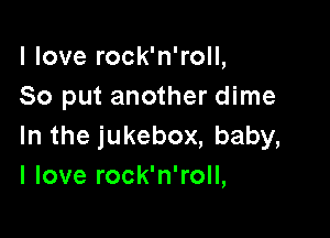 lloverockaroH,
So put another dime

lnthejukebox,baby,
I love rock'n'roll,