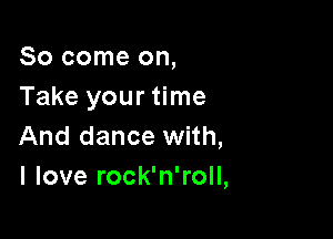 So come on,
Take your time

And dance with,
I love rock'n'roll,