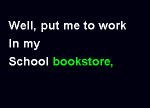 Well, put me to work
In my

School bookstore,