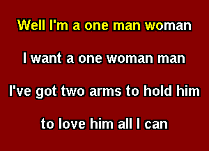 Well I'm a one man woman

I want a one woman man

I've got two arms to hold him

to love him all I can