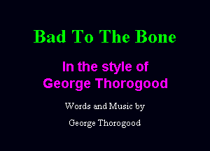 Bad T0 The Bone

Woxds and Musxc by
George Thorogood