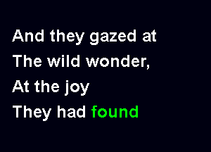 And they gazed at
The wild wonder,

At the joy
They had found