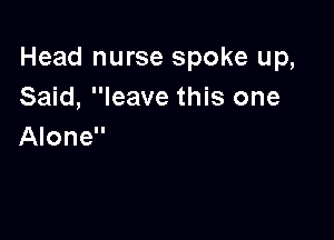 Head nurse spoke up,
Said, leave this one

Alone