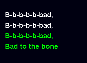 B-b-b-b-b-bad,
B-b-b-b-b-bad,

B-b-b-b-b-bad,
Bad to the bone