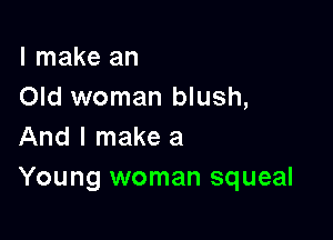 I make an
Old woman blush,

And I make a
Young woman squeal